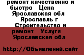 ремонт.качественно и быстро › Цена ­ 999 - Ярославская обл., Ярославль г. Строительство и ремонт » Услуги   . Ярославская обл.